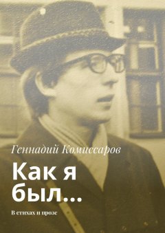 Геннадий Комиссаров - Как я был… В стихах и прозе