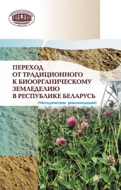 Коллектив авторов - Переход от традиционного к биоорганическому земледелию в Республике Беларусь. (Методические рекомендации)