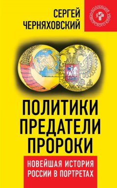 Сергей Черняховский - Политики, предатели, пророки. Новейшая история России в портретах (1985-2012)