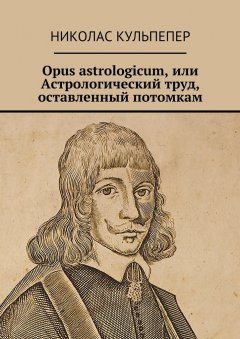 Николас Кульпепер - Opus astrologicum, или Астрологический труд, оставленный потомкам