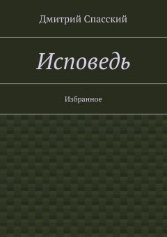 Дмитрий Спасский - Исповедь. Избранное