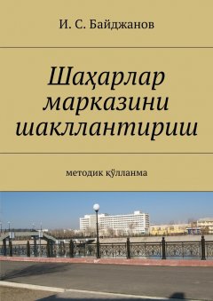 Ибадулла Байджанов - Шаҳарлар марказини шакллантириш. Методик қўлланма