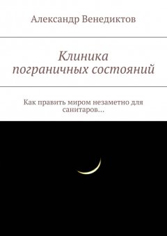 Александр Венедиктов - Клиника пограничных состояний. Как править миром незаметно для санитаров…