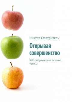 Виктор Смотритель - Открывая совершенство. БеZкомпромиссное питание. Часть 2