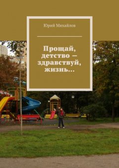 Юрий Михайлов - Прощай, детство – здравствуй, жизнь…