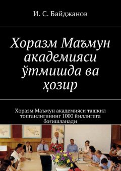 Ибадулла Байджанов - Хоразм Маъмун академияси ўтмишда ва ҳозир. Хоразм Маъмун академияси ташкил топганлигининг 1000 йиллигига боғишланади