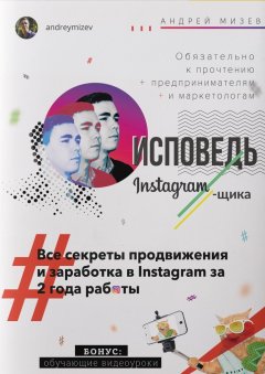 Андрей Мизев - Исповедь Instagram`щика. Все секреты продвижения и заработка в Instagram за 2 года работы