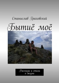 Станислав Граховский - Бытиё моё. Рассказы и стихи о жизни