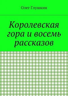 Олег Глушкин - Королевская гора и восемь рассказов