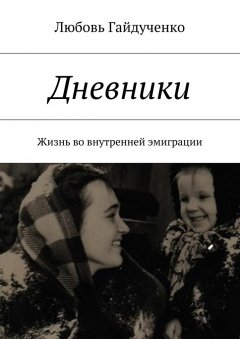 Любовь Гайдученко - Дневники. Жизнь во внутренней эмиграции