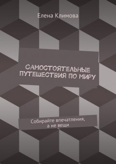 Елена Климова - Самостоятельные путешествия по миру. Собирайте впечатления, а не вещи