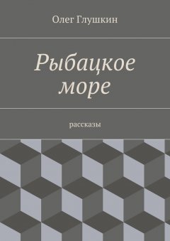 Олег Глушкин - Рыбацкое море. Рассказы