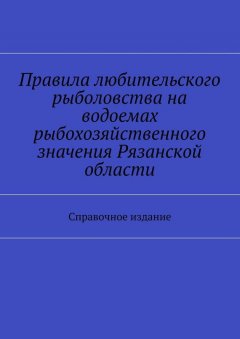 Коллектив авторов - Правила любительского рыболовства на водоемах рыбохозяйственного значения Рязанской области. Справочное издание