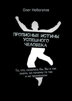 Олег Небогатов - Прописные истины успешного человека. То, что, казалось бы, Вы и так знали, но почему-то так и не применили