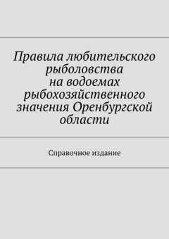 Коллектив авторов - Правила любительского рыболовства на водоемах рыбохозяйственного значения Оренбургской области. Справочное издание