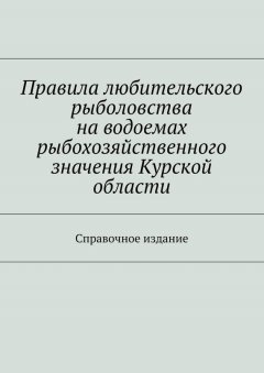 Коллектив авторов - Правила любительского рыболовства на водоемах рыбохозяйственного значения Курской области. Справочное издание