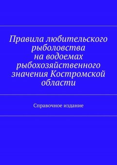 Коллектив авторов - Правила любительского рыболовства на водоемах рыбохозяйственного значения Костромской области. Справочное издание