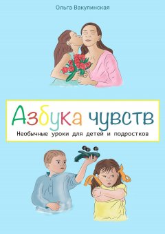 Ольга Вакулинская - Азбука чувств. Необычные уроки для детей и подростков