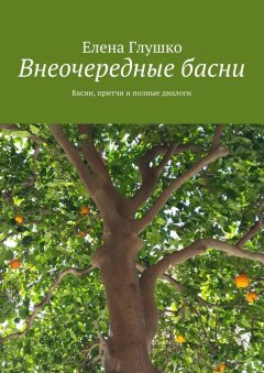 Елена Глушко - Внеочередные басни. Басни, притчи и полные диалоги