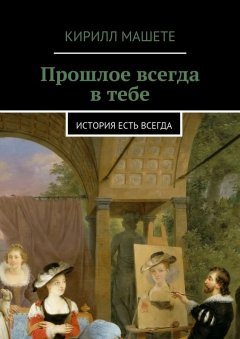 Кирилл Машете - Прошлое всегда в тебе. история есть всегда