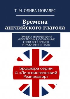 Т. Олива Моралес - Времена английского глагола. Правила употребления и построения, сигнальные слова всех времен, упражнения и тесты