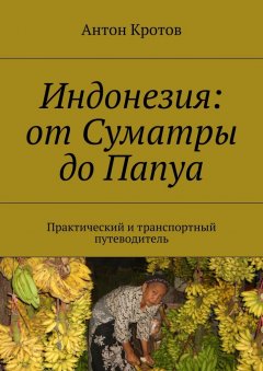 Антон Кротов - Индонезия: от Суматры до Папуа. Практический и транспортный путеводитель