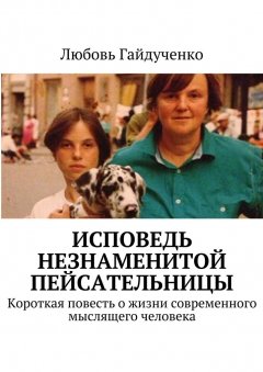 Любовь Гайдученко - Исповедь незнаменитой пейсательницы. Короткая повесть о жизни современного мыслящего человека