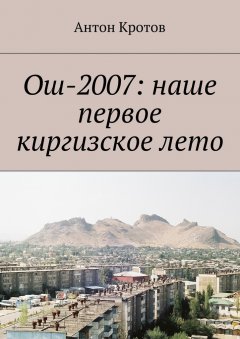 Антон Кротов - Ош-2007: наше первое киргизское лето