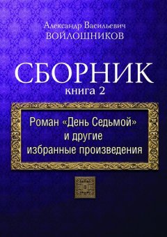 Александр Войлошников - Сборник. Книга 2. Роман «День седьмой» и другие избранные произведения