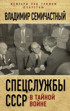 Владимир Семичастный - Спецслужбы СССР в тайной войне