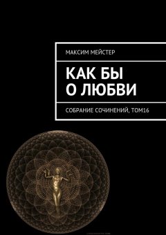 Максим Мейстер - Как бы о любви. Собрание сочинений, том 16