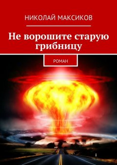 Николай Максиков - Не ворошите старую грибницу. роман