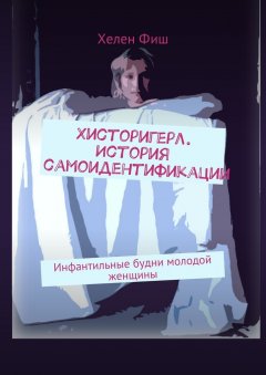 Хелен Фиш - Хисторигерл. История самоидентификации. Инфантильные будни молодой женщины