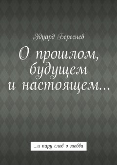 Эдуард Береснев - О прошлом, будущем и настоящем… …и пару слов о любви