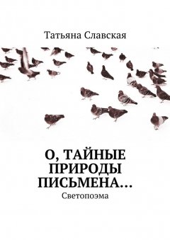 Татьяна Славская - О, тайные природы письмена… Светопоэма