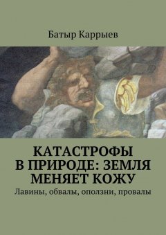 Батыр Каррыев - Катастрофы в природе: Земля меняет кожу. Лавины, обвалы, оползни, провалы