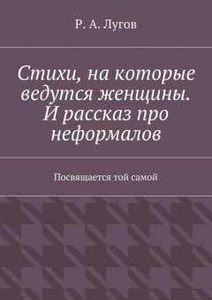 Р. Лугов - Стихи, на которые ведутся женщины. И рассказ про неформалов. Посвящается той самой