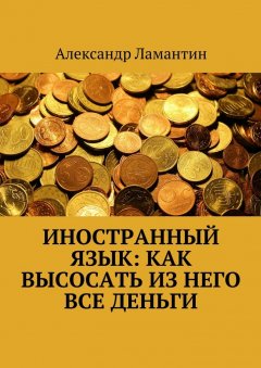 Александр Ламантин - Иностранный язык: как высосать из него все деньги