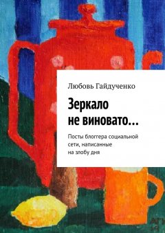 Любовь Гайдученко - Зеркало не виновато… Посты блоггера социальной сети, написанные на злобу дня