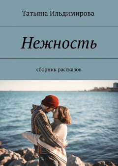 Татьяна Ильдимирова - Нежность. Сборник рассказов