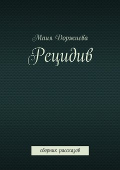 Маия Доржиева - Рецидив. Сборник рассказов