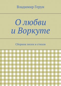 Владимир Герун - О любви и Воркуте. Сборник песен и стихов