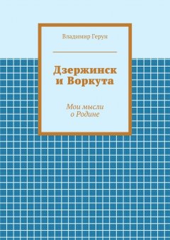 Владимир Герун - Дзержинск и Воркута. Мои мысли о Родине