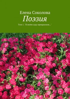 Елена Соколова - Поэзия. Том 1. &quot;В моём саду прекрасном…&quot;