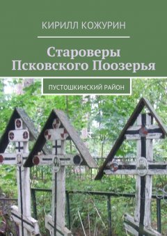 Кирилл Кожурин - Староверы Псковского Поозерья. Пустошкинский район