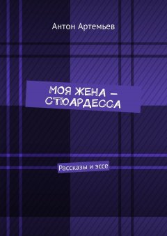 Антон Артемьев - Моя жена – стюардесса. Рассказы и эссе