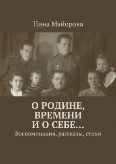 Нина Майорова - О Родине, времени и о себе… Воспоминания, рассказы, стихи