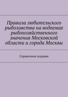 Коллектив авторов - Правила любительского рыболовства на водоемах рыбохозяйственного значения Московской области и города Москвы. Справочное издание