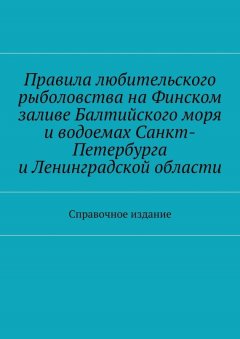 Коллектив авторов - Правила любительского рыболовства на Финском заливе Балтийского моря и водоемах Санкт-Петербурга и Ленинградской области. Справочное издание