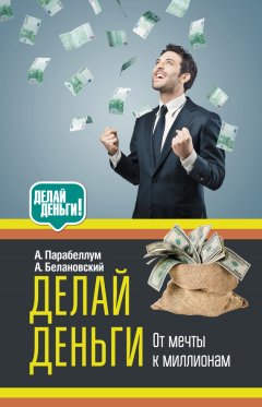 Андрей Парабеллум - Делай деньги: от мечты к миллионам